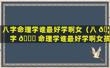 八字命理学谁最好学啊女（八 🦆 字 🐟 命理学谁最好学啊女孩）